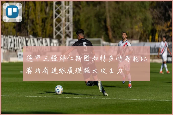 德甲三强拜仁斯图加特多特每轮比赛均有进球展现强大攻击力