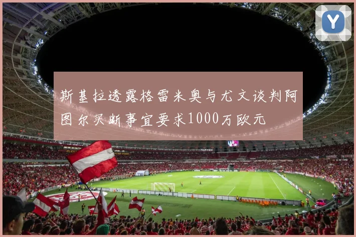 斯基拉透露格雷米奥与尤文谈判阿图尔买断事宜要求1000万欧元
