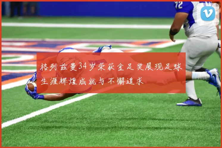 格列兹曼34岁荣获金足奖展现足球生涯辉煌成就与不懈追求