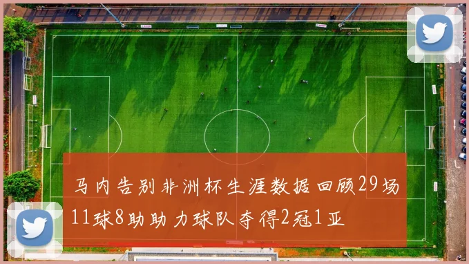 马内告别非洲杯生涯数据回顾29场11球8助助力球队夺得2冠1亚