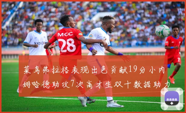 菜鸟弗拉格表现出色贡献19分小内姆哈德助攻7次高才生双十数据助力球队胜利