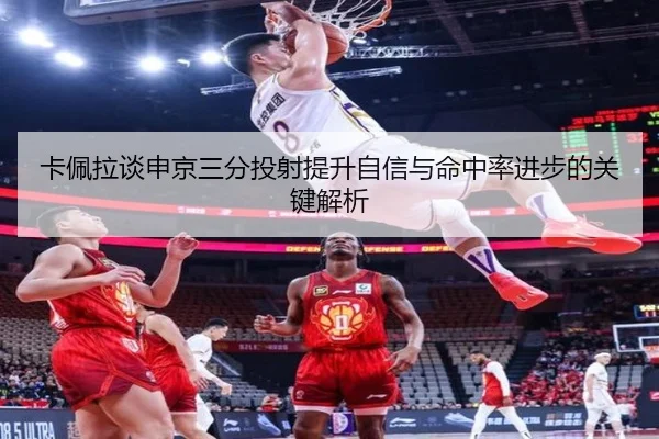 卡佩拉谈申京三分投射提升自信与命中率进步的关键解析（kaiyun）