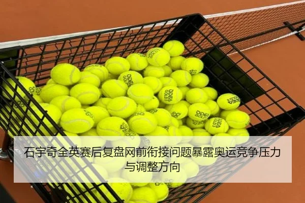 石宇奇全英赛后复盘网前衔接问题暴露奥运竞争压力与调整方向（kaiyun）